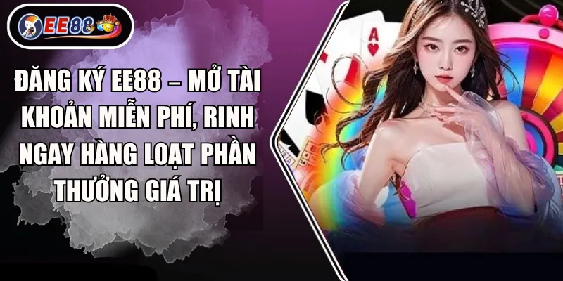Đăng ký EE88 – Mở tài khoản miễn phí, rinh ngay hàng loạt phần thưởng giá trị