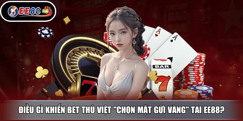 Điều gì khiến bet thủ Việt "chọn mặt gửi vàng" tại EE88?