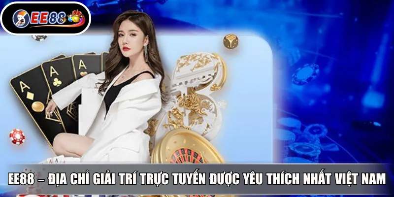 EE88 – Địa chỉ giải trí trực tuyến được yêu thích nhất Việt Nam